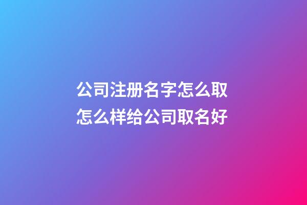 公司注册名字怎么取 怎么样给公司取名好-第1张-公司起名-玄机派